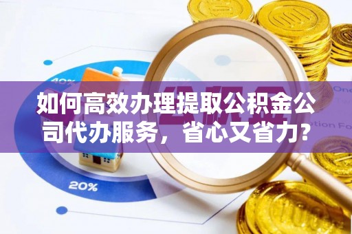 柳林如何高效办理提取公积金公司代办服务，省心又省力？