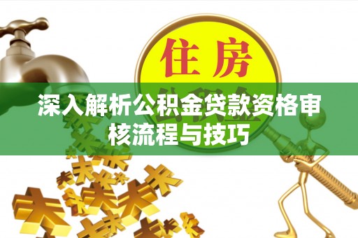 柳林深入解析公积金贷款资格审核流程与技巧