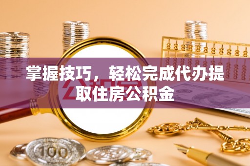 柳林掌握技巧，轻松完成代办提取住房公积金