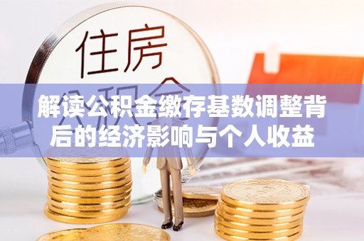 柳林解读公积金缴存基数调整背后的经济影响与个人收益