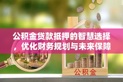 柳林公积金贷款抵押的智慧选择，优化财务规划与未来保障