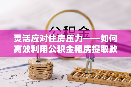 柳林灵活应对住房压力——如何高效利用公积金租房提取政策