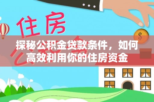 柳林探秘公积金贷款条件，如何高效利用你的住房资金