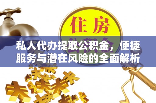 柳林私人代办提取公积金，便捷服务与潜在风险的全面解析