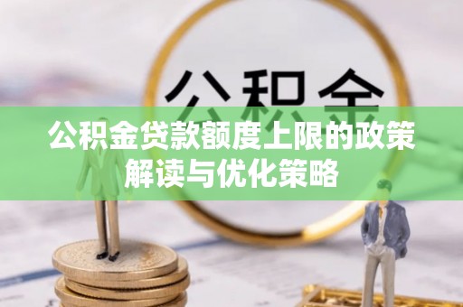 柳林公积金贷款额度上限的政策解读与优化策略
