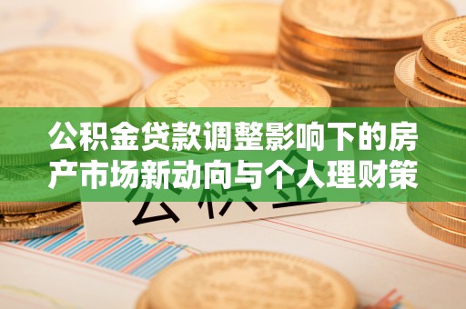 柳林公积金贷款调整影响下的房产市场新动向与个人理财策略