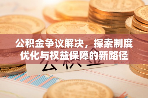 柳林公积金争议解决，探索制度优化与权益保障的新路径