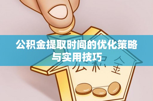 柳林公积金提取时间的优化策略与实用技巧