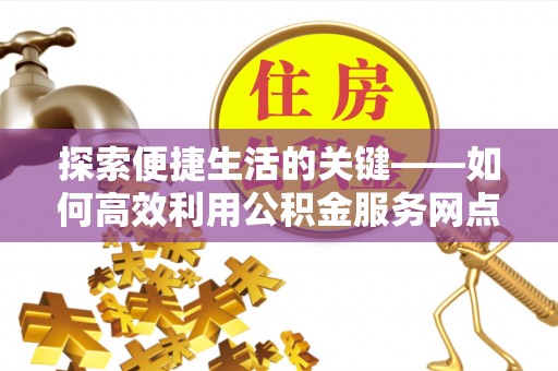 柳林探索便捷生活的关键——如何高效利用公积金服务网点查询功能