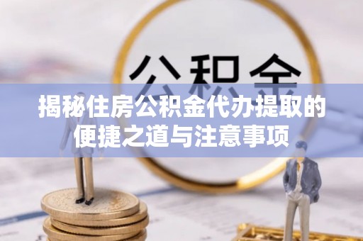 柳林揭秘住房公积金代办提取的便捷之道与注意事项