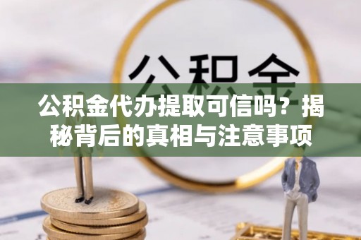 柳林公积金代办提取可信吗？揭秘背后的真相与注意事项