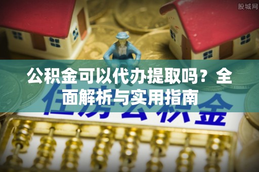 柳林公积金可以代办提取吗？全面解析与实用指南