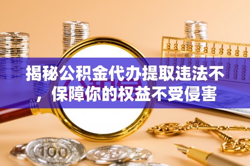 柳林揭秘公积金代办提取违法不，保障你的权益不受侵害