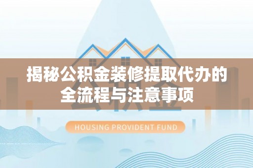 柳林揭秘公积金装修提取代办的全流程与注意事项