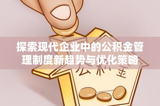 柳林探索现代企业中的公积金管理制度新趋势与优化策略