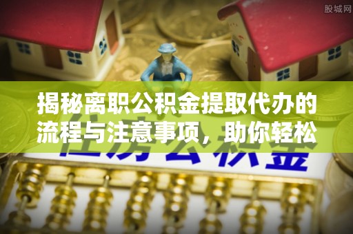 柳林揭秘离职公积金提取代办的流程与注意事项，助你轻松拿回属于你的钱！