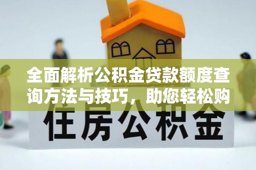 柳林全面解析公积金贷款额度查询方法与技巧，助您轻松购房