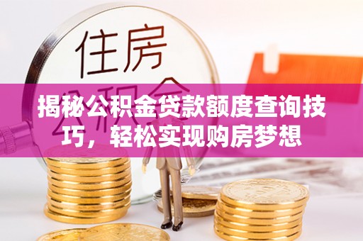 柳林揭秘公积金贷款额度查询技巧，轻松实现购房梦想