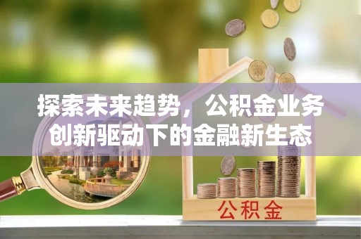 柳林探索未来趋势，公积金业务创新驱动下的金融新生态