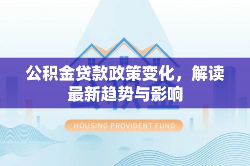 柳林公积金贷款政策变化，解读最新趋势与影响