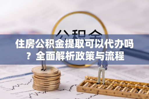柳林住房公积金提取可以代办吗？全面解析政策与流程