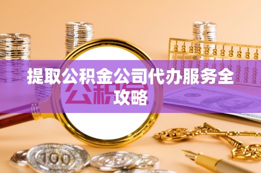 柳林提取公积金公司代办服务全攻略