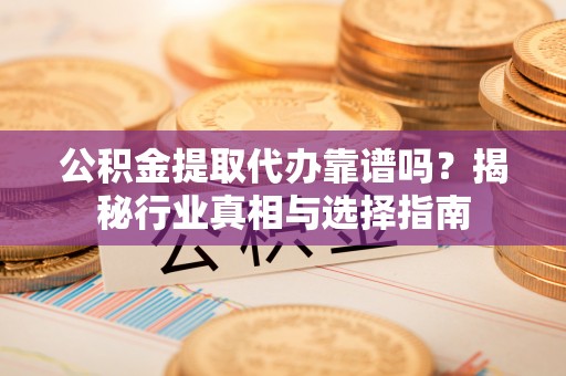 柳林公积金提取代办靠谱吗？揭秘行业真相与选择指南