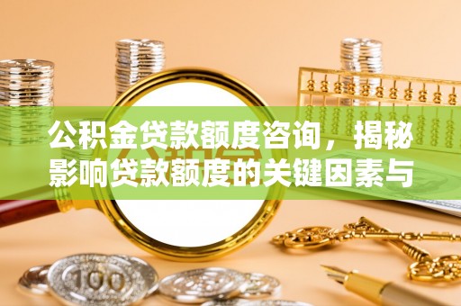 柳林公积金贷款额度咨询，揭秘影响贷款额度的关键因素与实用攻略