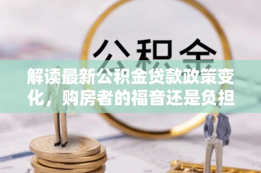 柳林解读最新公积金贷款政策变化，购房者的福音还是负担？