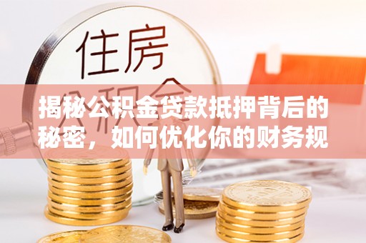 柳林揭秘公积金贷款抵押背后的秘密，如何优化你的财务规划