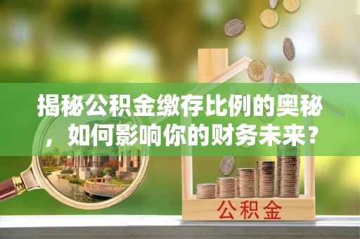 柳林揭秘公积金缴存比例的奥秘，如何影响你的财务未来？