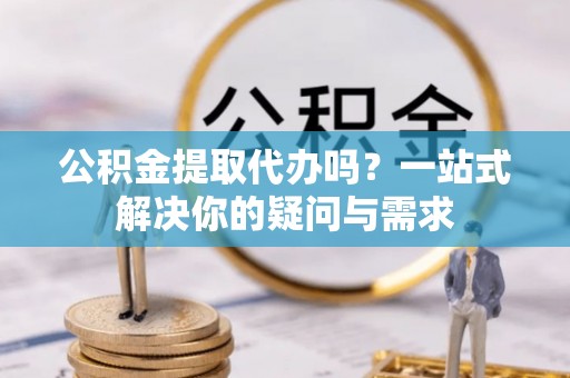 柳林公积金提取代办吗？一站式解决你的疑问与需求