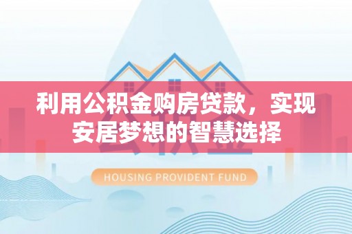 柳林利用公积金购房贷款，实现安居梦想的智慧选择