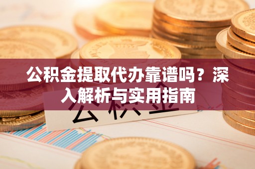 柳林公积金提取代办靠谱吗？深入解析与实用指南