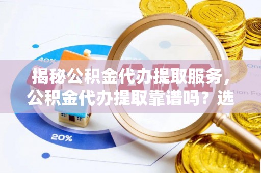 柳林揭秘公积金代办提取服务，公积金代办提取靠谱吗？选择前你需要知道这些！