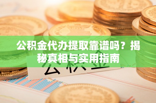 柳林公积金代办提取靠谱吗？揭秘真相与实用指南