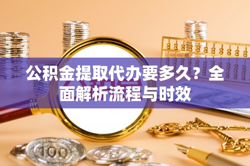 柳林公积金提取代办要多久？全面解析流程与时效