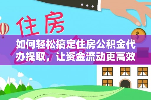 柳林如何轻松搞定住房公积金代办提取，让资金流动更高效