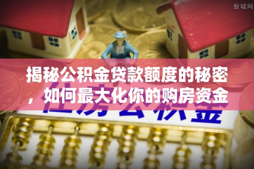 柳林揭秘公积金贷款额度的秘密，如何最大化你的购房资金