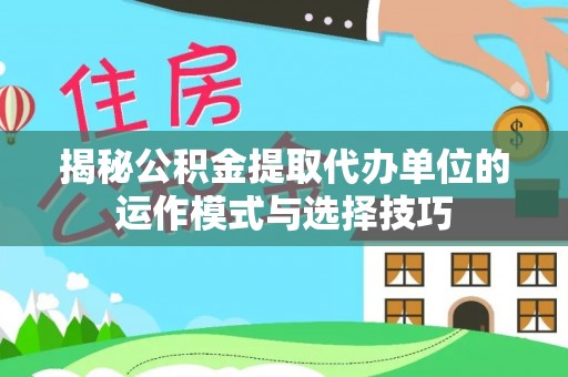 柳林揭秘公积金提取代办单位的运作模式与选择技巧