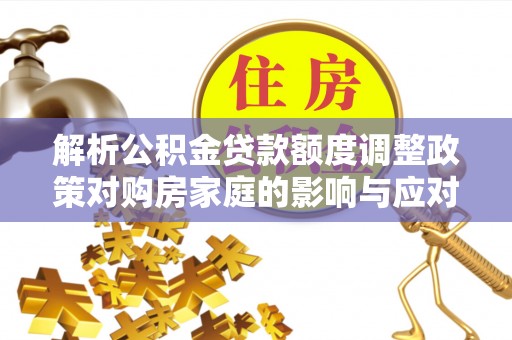 柳林解析公积金贷款额度调整政策对购房家庭的影响与应对策略