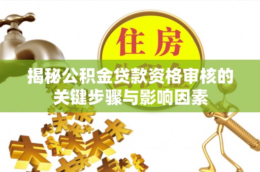 柳林揭秘公积金贷款资格审核的关键步骤与影响因素