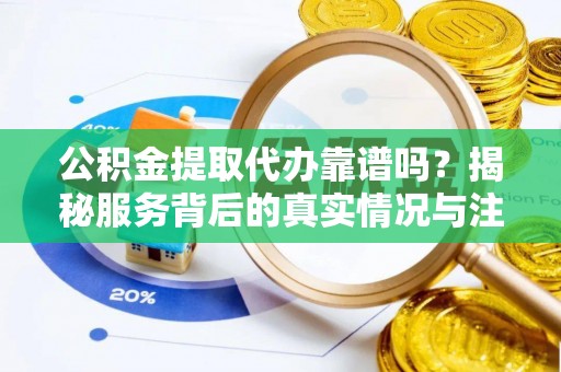 柳林公积金提取代办靠谱吗？揭秘服务背后的真实情况与注意事项
