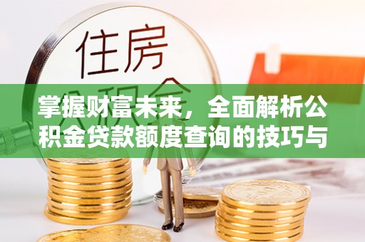柳林掌握财富未来，全面解析公积金贷款额度查询的技巧与策略