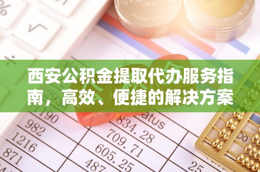 柳林西安公积金提取代办服务指南，高效、便捷的解决方案
