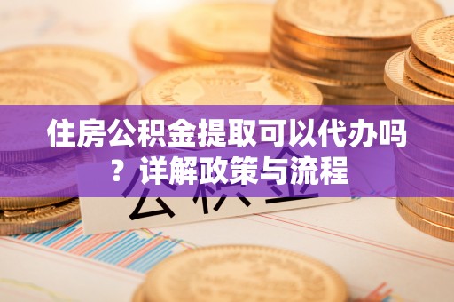柳林住房公积金提取可以代办吗？详解政策与流程