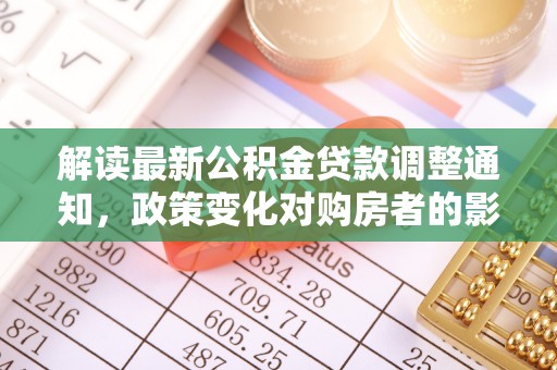 柳林解读最新公积金贷款调整通知，政策变化对购房者的影响与应对策略