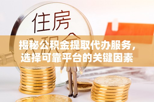柳林揭秘公积金提取代办服务，选择可靠平台的关键因素