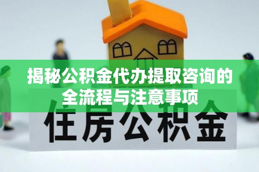 柳林揭秘公积金代办提取咨询的全流程与注意事项