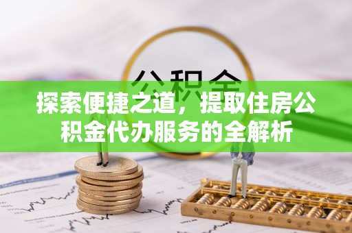 柳林探索便捷之道，提取住房公积金代办服务的全解析
